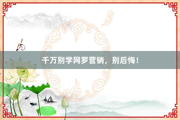 千万别学网罗营销，别后悔！